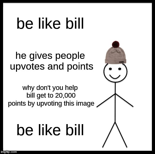 Be Like Bill Meme | be like bill; he gives people upvotes and points; why don't you help bill get to 20,000 points by upvoting this image; be like bill | image tagged in memes,be like bill | made w/ Imgflip meme maker
