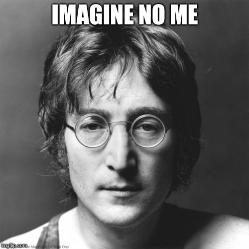 John Lennon | IMAGINE NO ME | image tagged in john lennon | made w/ Imgflip meme maker