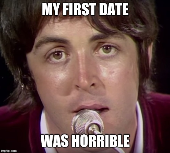 paul mccartney | MY FIRST DATE; WAS HORRIBLE | image tagged in paul mccartney | made w/ Imgflip meme maker
