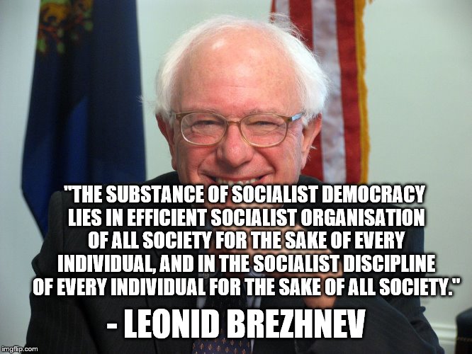 Brezhnie for General Secretary of the Central Committee! | "THE SUBSTANCE OF SOCIALIST DEMOCRACY LIES IN EFFICIENT SOCIALIST ORGANISATION OF ALL SOCIETY FOR THE SAKE OF EVERY INDIVIDUAL, AND IN THE SOCIALIST DISCIPLINE OF EVERY INDIVIDUAL FOR THE SAKE OF ALL SOCIETY."; - LEONID BREZHNEV | image tagged in bernie sanders,brezhnev,brezhnie,socialist,communist | made w/ Imgflip meme maker