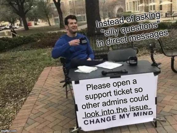 Change My Mind Meme | Instead of asking "silly questions" in direct messages; Please open a support ticket so other admins could look into the issue | image tagged in memes,change my mind | made w/ Imgflip meme maker