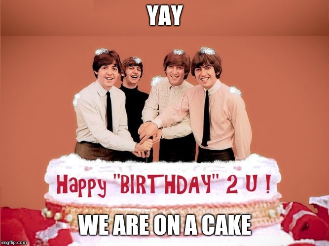 Beatles Birthday Cake  | YAY; WE ARE ON A CAKE | image tagged in beatles birthday cake | made w/ Imgflip meme maker