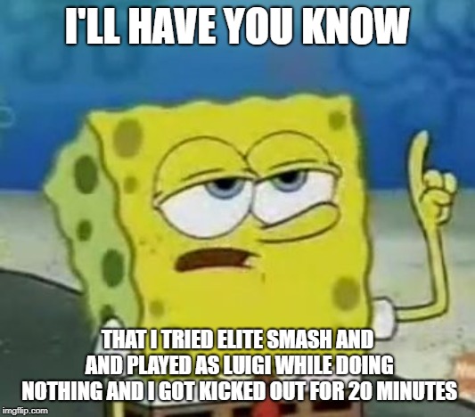 I'll Have You Know Spongebob | I'LL HAVE YOU KNOW; THAT I TRIED ELITE SMASH AND AND PLAYED AS LUIGI WHILE DOING NOTHING AND I GOT KICKED OUT FOR 20 MINUTES | image tagged in memes,ill have you know spongebob | made w/ Imgflip meme maker