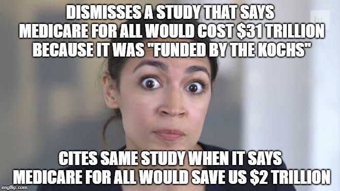 Them Principles Tho | DISMISSES A STUDY THAT SAYS MEDICARE FOR ALL WOULD COST $31 TRILLION BECAUSE IT WAS "FUNDED BY THE KOCHS"; CITES SAME STUDY WHEN IT SAYS MEDICARE FOR ALL WOULD SAVE US $2 TRILLION | image tagged in crazy alexandria ocasio-cortez,koch brothers,progressives,democratic socialism,medicare | made w/ Imgflip meme maker