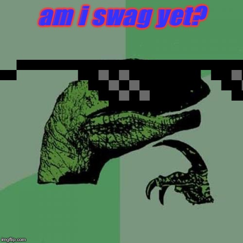 Philosoraptor | am i swag yet? | image tagged in memes,philosoraptor,aw yeah yeah,oh yeah yeah,woohoo | made w/ Imgflip meme maker
