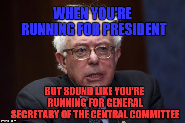 Bernie Sanders | WHEN YOU'RE RUNNING FOR PRESIDENT; BUT SOUND LIKE YOU'RE RUNNING FOR GENERAL SECRETARY OF THE CENTRAL COMMITTEE | image tagged in bernie sanders | made w/ Imgflip meme maker