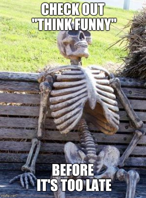 Waiting Skeleton Meme | CHECK OUT "THINK FUNNY"; BEFORE IT'S TOO LATE | image tagged in memes,waiting skeleton | made w/ Imgflip meme maker