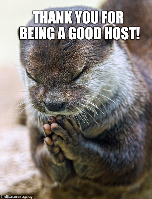 Thank you Lord Otter | THANK YOU FOR BEING A GOOD HOST! | image tagged in thank you lord otter | made w/ Imgflip meme maker