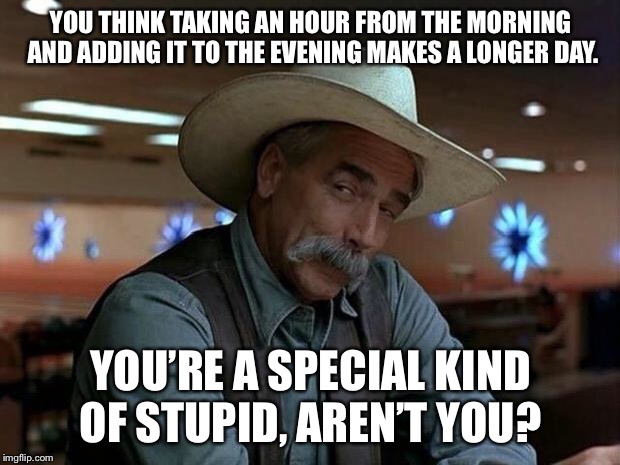 You’ll still have the SAME amount of daylight.  | YOU THINK TAKING AN HOUR FROM THE MORNING AND ADDING IT TO THE EVENING MAKES A LONGER DAY. YOU’RE A SPECIAL KIND OF STUPID, AREN’T YOU? | image tagged in special kind of stupid,daylight saving time | made w/ Imgflip meme maker