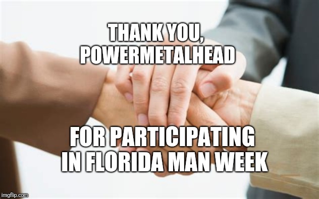 Triple handshake | THANK YOU, POWERMETALHEAD FOR PARTICIPATING IN FLORIDA MAN WEEK | image tagged in triple handshake | made w/ Imgflip meme maker