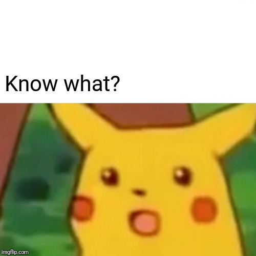 Surprised Pikachu Meme | Know what? | image tagged in memes,surprised pikachu | made w/ Imgflip meme maker