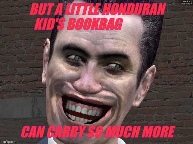 . | BUT A LITTLE HONDURAN KID'S BOOKBAG CAN CARRY SO MUCH MORE | image tagged in g-man from half-life | made w/ Imgflip meme maker