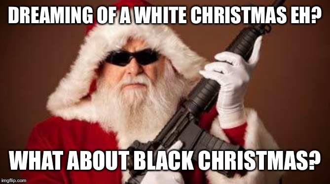 War on Christmas | DREAMING OF A WHITE CHRISTMAS EH? WHAT ABOUT BLACK CHRISTMAS? | image tagged in war on christmas | made w/ Imgflip meme maker