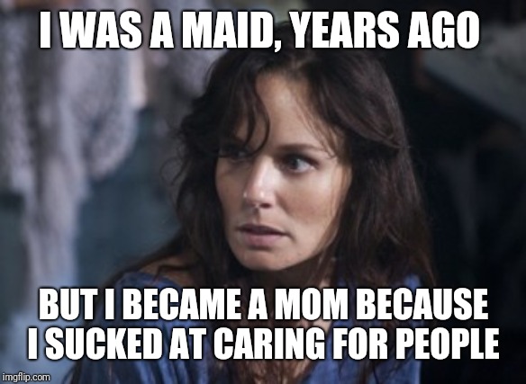 Bad Wife Worse Mom Meme | I WAS A MAID, YEARS AGO BUT I BECAME A MOM BECAUSE I SUCKED AT CARING FOR PEOPLE | image tagged in memes,bad wife worse mom | made w/ Imgflip meme maker