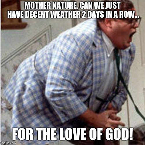 Matt Foley Chris farley | MOTHER NATURE, CAN WE JUST HAVE DECENT WEATHER 2 DAYS IN A ROW... FOR THE LOVE OF GOD! | image tagged in matt foley chris farley | made w/ Imgflip meme maker