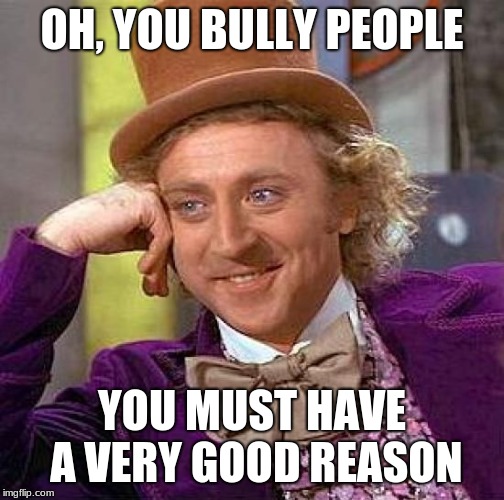 Creepy Condescending Wonka Meme | OH, YOU BULLY PEOPLE; YOU MUST HAVE A VERY GOOD REASON | image tagged in memes,creepy condescending wonka | made w/ Imgflip meme maker