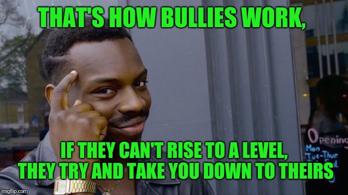 Roll Safe Think About It Meme | THAT'S HOW BULLIES WORK, IF THEY CAN'T RISE TO A LEVEL, THEY TRY AND TAKE YOU DOWN TO THEIRS | image tagged in memes,roll safe think about it | made w/ Imgflip meme maker