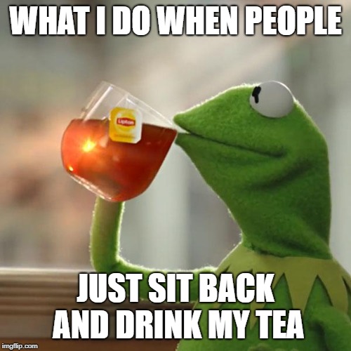 But That's None Of My Business Meme | WHAT I DO WHEN PEOPLE; JUST SIT BACK AND DRINK MY TEA | image tagged in memes,but thats none of my business,kermit the frog | made w/ Imgflip meme maker