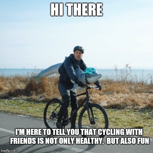 Remember that cycling is important for internal health. | HI THERE; I'M HERE TO TELL YOU THAT CYCLING WITH FRIENDS IS NOT ONLY HEALTHY,  BUT ALSO FUN | image tagged in cycling with your friends,memes,dolphin,friends,cycling,dumb | made w/ Imgflip meme maker