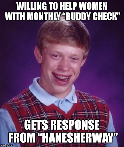 Bad Luck Brian Meme | WILLING TO HELP WOMEN WITH MONTHLY “BUDDY CHECK”; GETS RESPONSE FROM “HANESHERWAY” | image tagged in memes,bad luck brian | made w/ Imgflip meme maker
