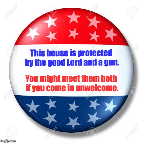 Blank for president | This house is protected by the good Lord and a gun. You might meet them both if you come in unwelcome. | image tagged in blank for president | made w/ Imgflip meme maker