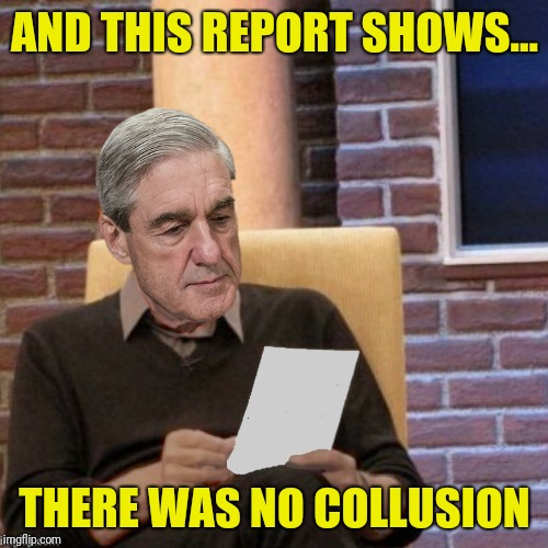 AND THIS REPORT SHOWS... THERE WAS NO COLLUSION | made w/ Imgflip meme maker