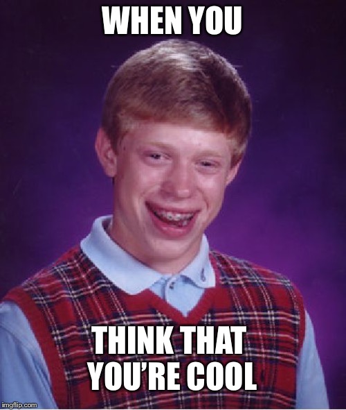 Bad Luck Brian Meme | WHEN YOU; THINK THAT YOU’RE COOL | image tagged in memes,bad luck brian | made w/ Imgflip meme maker