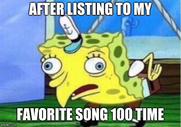 Mocking Spongebob Meme | AFTER LISTING TO MY; FAVORITE SONG 100 TIME | image tagged in memes,mocking spongebob | made w/ Imgflip meme maker
