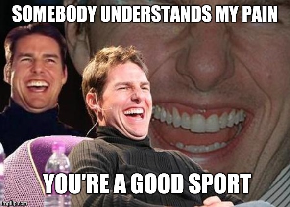 Tom Cruise laugh | SOMEBODY UNDERSTANDS MY PAIN YOU'RE A GOOD SPORT | image tagged in tom cruise laugh | made w/ Imgflip meme maker