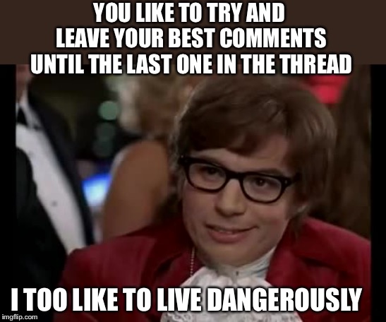 I Too Like To Live Dangerously Meme | YOU LIKE TO TRY AND LEAVE YOUR BEST COMMENTS UNTIL THE LAST ONE IN THE THREAD I TOO LIKE TO LIVE DANGEROUSLY | image tagged in memes,i too like to live dangerously | made w/ Imgflip meme maker