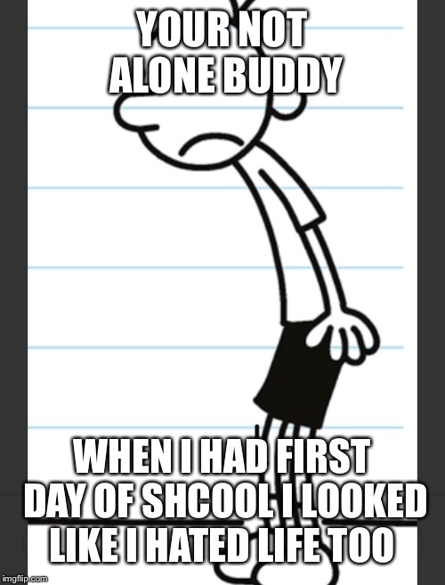 Greg heffly | YOUR NOT ALONE BUDDY; WHEN I HAD FIRST DAY OF SHCOOL I LOOKED LIKE I HATED LIFE TOO | image tagged in comedian | made w/ Imgflip meme maker