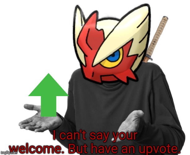 I guess I'll (Blaze the Blaziken) | I can't say your welcome. But have an upvote. | image tagged in i guess i'll blaze the blaziken | made w/ Imgflip meme maker