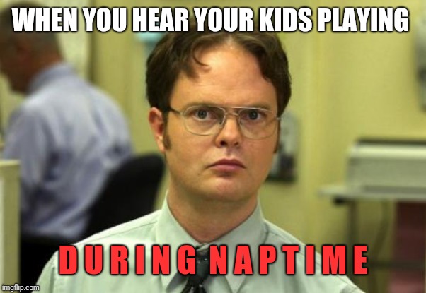 Dwight Schrute | WHEN YOU HEAR YOUR KIDS PLAYING; D U R I N G  N A P T I M E | image tagged in memes,dwight schrute | made w/ Imgflip meme maker