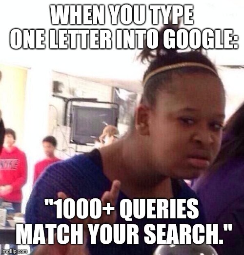 Black Girl Wat Meme | WHEN YOU TYPE ONE LETTER INTO GOOGLE:; "1000+ QUERIES MATCH YOUR SEARCH." | image tagged in memes,black girl wat | made w/ Imgflip meme maker