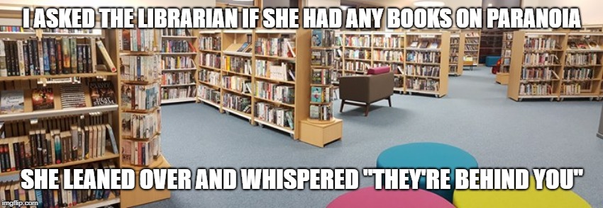I ASKED THE LIBRARIAN IF SHE HAD ANY BOOKS ON PARANOIA; SHE LEANED OVER AND WHISPERED "THEY'RE BEHIND YOU" | image tagged in libraty | made w/ Imgflip meme maker