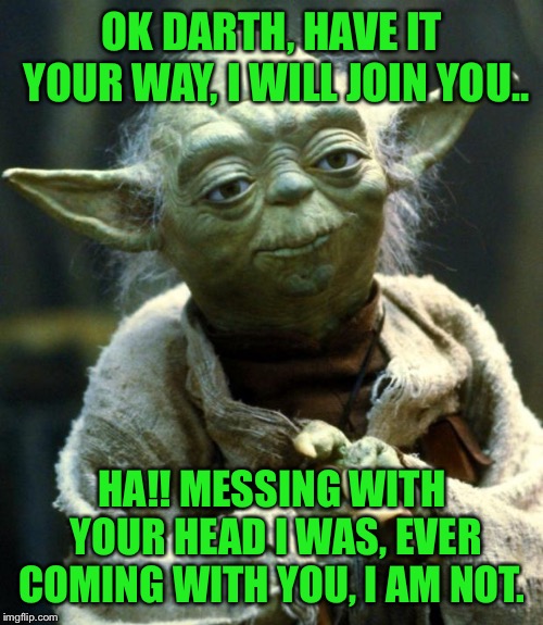 Star Wars Yoda Meme | OK DARTH, HAVE IT YOUR WAY, I WILL JOIN YOU.. HA!! MESSING WITH YOUR HEAD I WAS, EVER COMING WITH YOU, I AM NOT. | image tagged in memes,star wars yoda | made w/ Imgflip meme maker