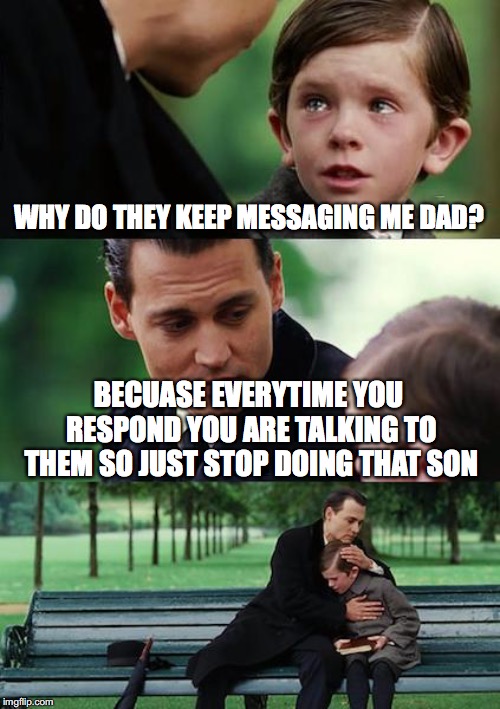 Finding Neverland Meme | WHY DO THEY KEEP MESSAGING ME DAD? BECUASE EVERYTIME YOU RESPOND YOU ARE TALKING TO THEM SO JUST STOP DOING THAT SON | image tagged in memes,finding neverland | made w/ Imgflip meme maker