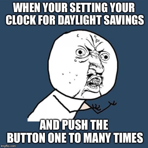 Everyone has been there | WHEN YOUR SETTING YOUR CLOCK FOR DAYLIGHT SAVINGS; AND PUSH THE BUTTON ONE TO MANY TIMES | image tagged in memes,y u no | made w/ Imgflip meme maker