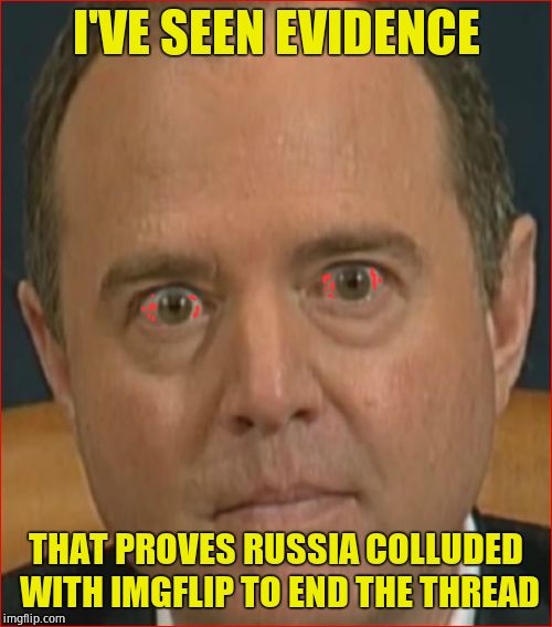 End of the Thread Week | March 7 - 13 | A BeyondTheComments Event | I'VE SEEN EVIDENCE; THAT PROVES RUSSIA COLLUDED WITH IMGFLIP TO END THE THREAD | image tagged in adam schiff,btc,beyondthecomments,palringo,endofthread | made w/ Imgflip meme maker