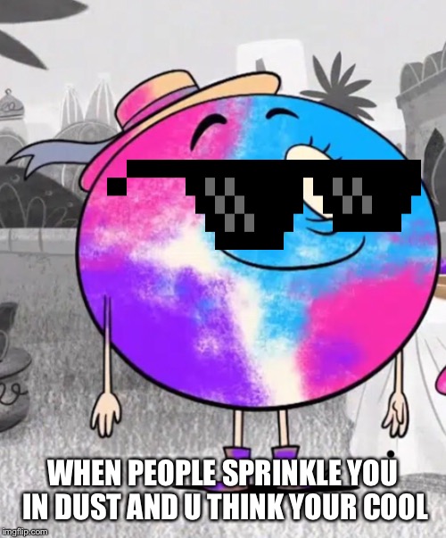 Luna is cool now :/ | WHEN PEOPLE SPRINKLE YOU IN DUST AND U THINK YOUR COOL | image tagged in funny,memes,cool,cool people | made w/ Imgflip meme maker