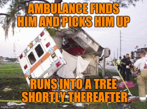 wrecked ambulance | AMBULANCE FINDS HIM AND PICKS HIM UP RUNS INTO A TREE SHORTLY THEREAFTER | image tagged in wrecked ambulance | made w/ Imgflip meme maker