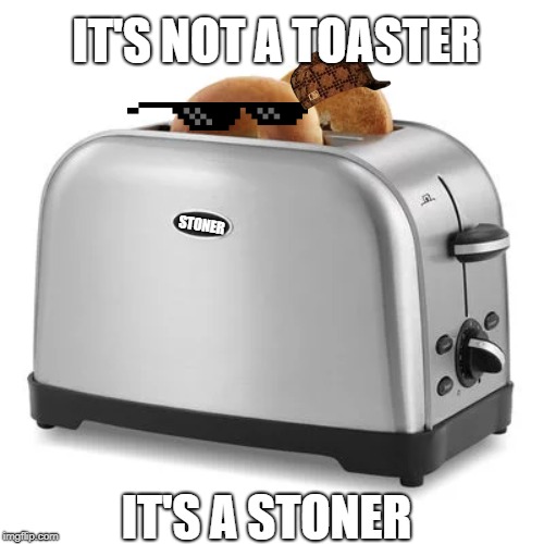 hehehehe | IT'S NOT A TOASTER; STONER; IT'S A STONER | image tagged in toast,toaster,stone | made w/ Imgflip meme maker