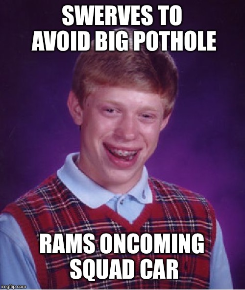 Bad Luck Brian Meme | SWERVES TO AVOID BIG POTHOLE; RAMS ONCOMING SQUAD CAR | image tagged in memes,bad luck brian | made w/ Imgflip meme maker