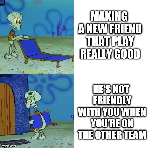 Squidward chair | MAKING A NEW FRIEND THAT PLAY REALLY GOOD; HE'S NOT FRIENDLY WITH YOU WHEN YOU'RE ON THE OTHER TEAM | image tagged in squidward chair | made w/ Imgflip meme maker
