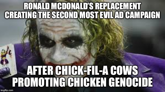 RONALD MCDONALD’S REPLACEMENT CREATING THE SECOND MOST EVIL AD CAMPAIGN; AFTER CHICK-FIL-A COWS PROMOTING CHICKEN GENOCIDE | image tagged in joker | made w/ Imgflip meme maker