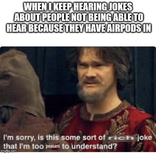 peasant joke | WHEN I KEEP HEARING JOKES ABOUT PEOPLE NOT BEING ABLE TO HEAR BECAUSE THEY HAVE AIRPODS IN | image tagged in peasant joke | made w/ Imgflip meme maker