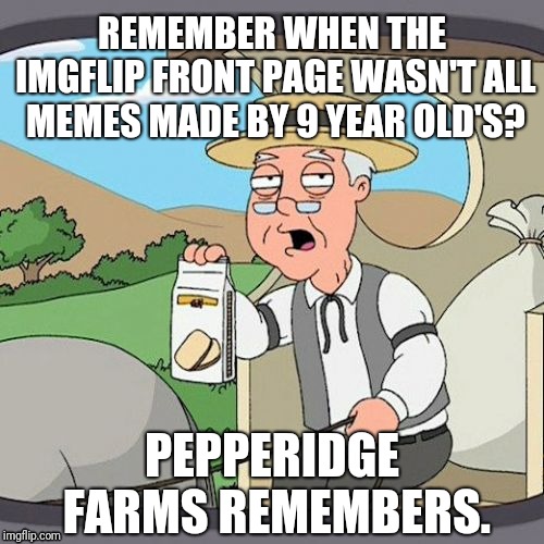 IMGFLIP has been taken over by little kids... | REMEMBER WHEN THE IMGFLIP FRONT PAGE WASN'T ALL MEMES MADE BY 9 YEAR OLD'S? PEPPERIDGE FARMS REMEMBERS. | image tagged in pepperidge farm remembers,front page,frontpage | made w/ Imgflip meme maker