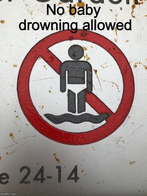 No baby drowning allowed | image tagged in water,rules,baby | made w/ Imgflip meme maker