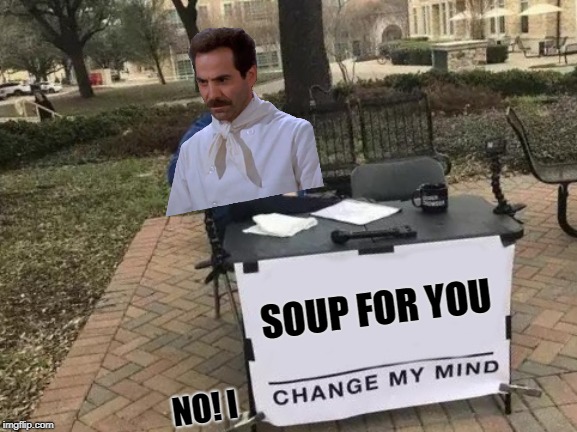 Change My Mind Meme | SOUP FOR YOU; NO! I | image tagged in memes,change my mind,soup nazi,funny | made w/ Imgflip meme maker