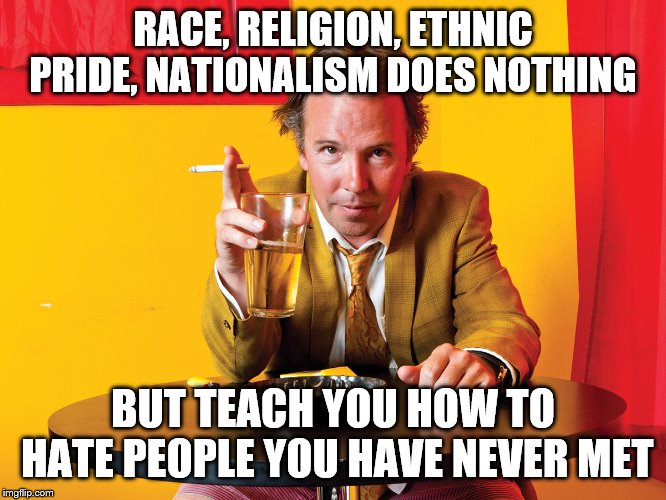 Doug Stanhope | RACE, RELIGION, ETHNIC PRIDE, NATIONALISM DOES NOTHING BUT TEACH YOU HOW TO HATE PEOPLE YOU HAVE NEVER MET | image tagged in doug stanhope | made w/ Imgflip meme maker